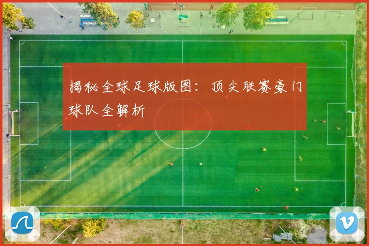 揭秘全球足球版图：顶尖联赛豪门球队全解析