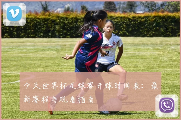 今天世界杯足球赛开球时间表：最新赛程与观看指南