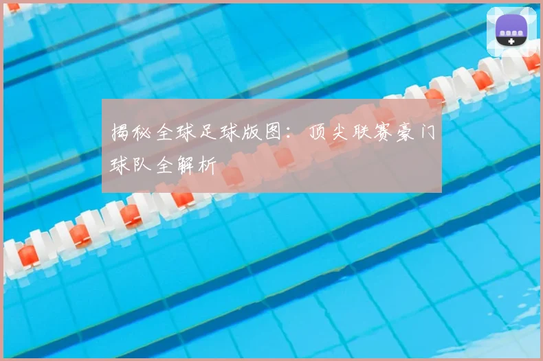 揭秘全球足球版图:顶尖联赛豪门球队全解析