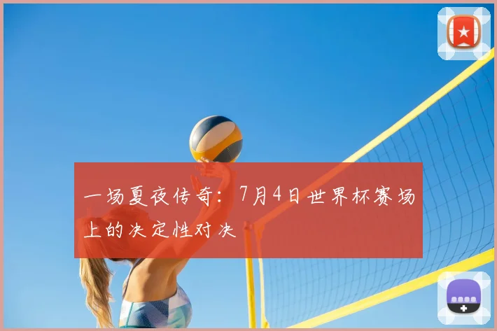 一场夏夜传奇：7月4日世界杯赛场上的决定性对决