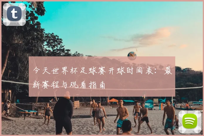 今天世界杯足球赛开球时间表：最新赛程与观看指南